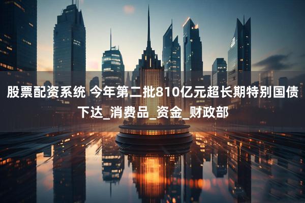 股票配资系统 今年第二批810亿元超长期特别国债下达_消费品_资金_财政部