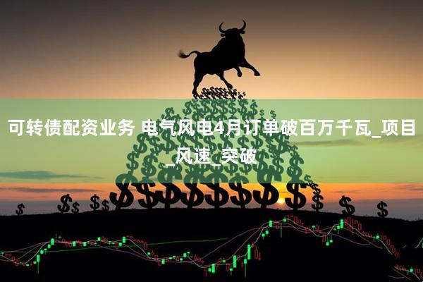 可转债配资业务 电气风电4月订单破百万千瓦_项目_风速_突破