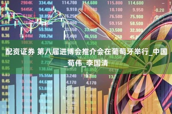 配资证券 第八届进博会推介会在葡萄牙举行_中国_荀伟_李国清