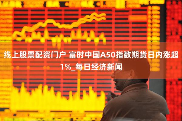 线上股票配资门户 富时中国A50指数期货日内涨超1%_每日经济新闻