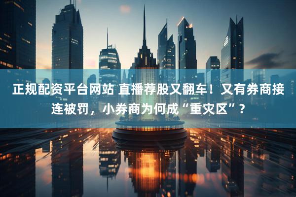正规配资平台网站 直播荐股又翻车！又有券商接连被罚，小券商为何成“重灾区”？