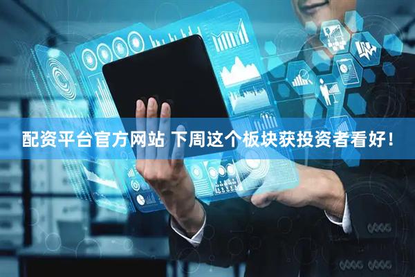 配资平台官方网站 下周这个板块获投资者看好！