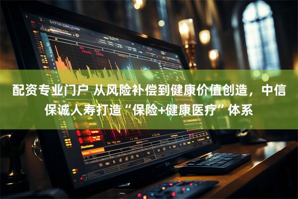 配资专业门户 从风险补偿到健康价值创造，中信保诚人寿打造“保险+健康医疗”体系