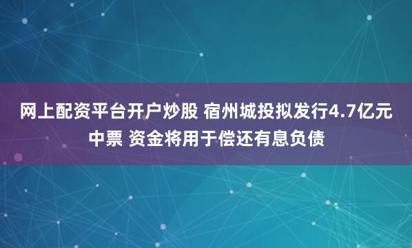 网上配资平台开户炒股 宿州城投拟发行4.7亿元中票 资金将用于偿还有息负债
