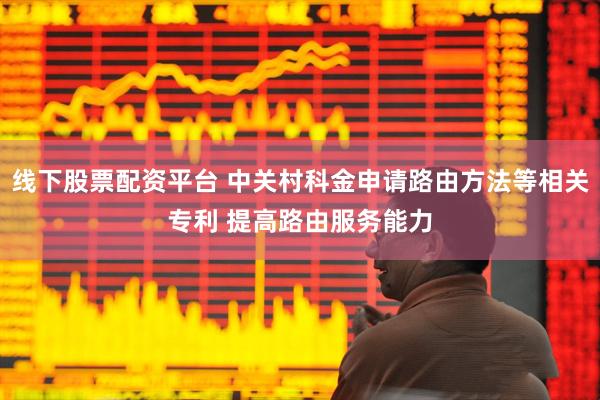 线下股票配资平台 中关村科金申请路由方法等相关专利 提高路由服务能力