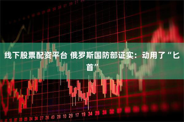 线下股票配资平台 俄罗斯国防部证实：动用了“匕首”
