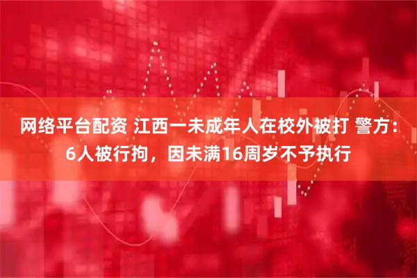 网络平台配资 江西一未成年人在校外被打 警方：6人被行拘，因未满16周岁不予执行