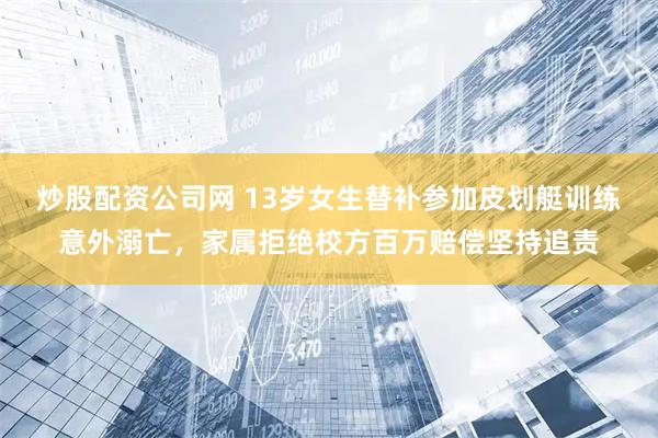 炒股配资公司网 13岁女生替补参加皮划艇训练意外溺亡，家属拒绝校方百万赔偿坚持追责