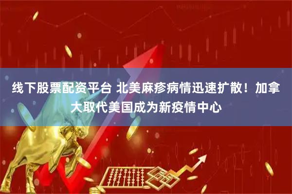 线下股票配资平台 北美麻疹病情迅速扩散！加拿大取代美国成为新疫情中心