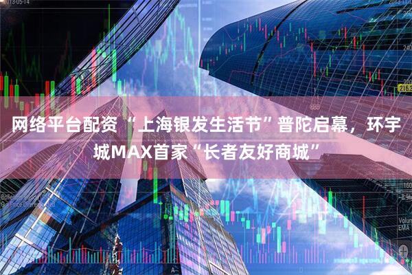网络平台配资 “上海银发生活节”普陀启幕，环宇城MAX首家“长者友好商城”
