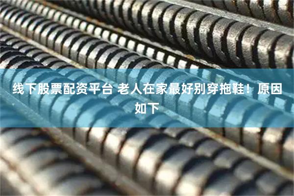 线下股票配资平台 老人在家最好别穿拖鞋！原因如下