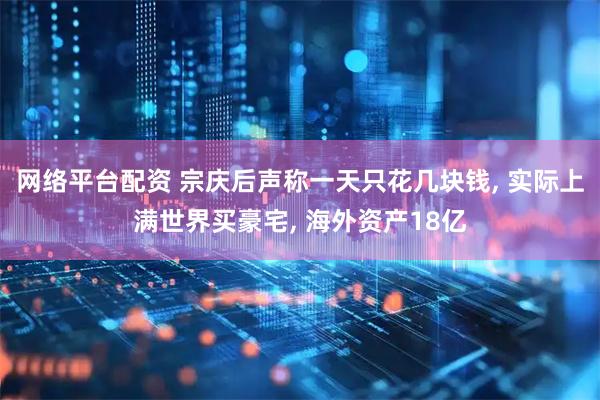网络平台配资 宗庆后声称一天只花几块钱, 实际上满世界买豪宅, 海外资产18亿