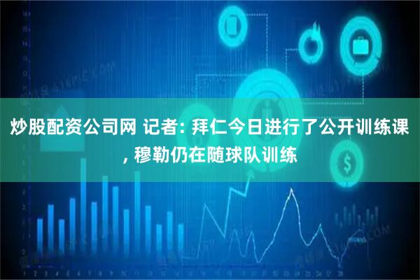 炒股配资公司网 记者: 拜仁今日进行了公开训练课, 穆勒仍在随球队训练
