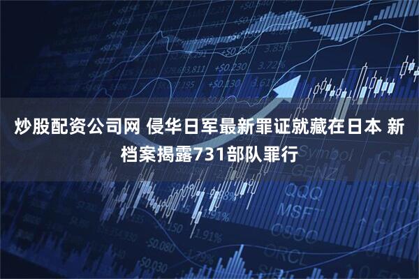 炒股配资公司网 侵华日军最新罪证就藏在日本 新档案揭露731部队罪行
