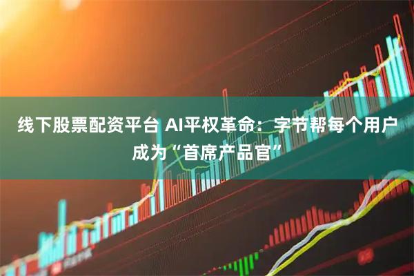 线下股票配资平台 AI平权革命：字节帮每个用户成为“首席产品官”