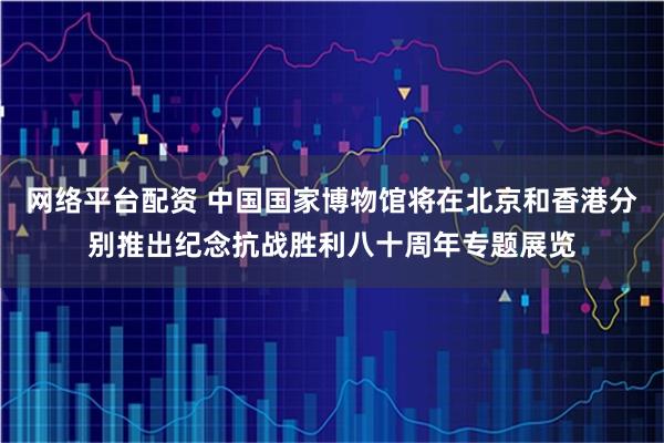 网络平台配资 中国国家博物馆将在北京和香港分别推出纪念抗战胜利八十周年专题展览