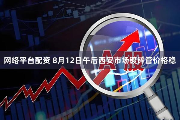 网络平台配资 8月12日午后西安市场镀锌管价格稳