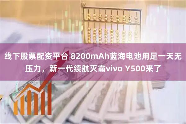 线下股票配资平台 8200mAh蓝海电池用足一天无压力，新一代续航灭霸vivo Y500来了