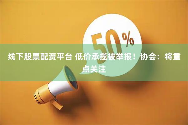 线下股票配资平台 低价承揽被举报！协会：将重点关注