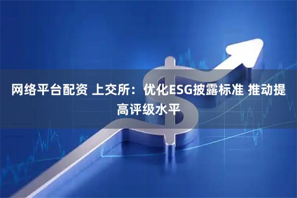 网络平台配资 上交所：优化ESG披露标准 推动提高评级水平