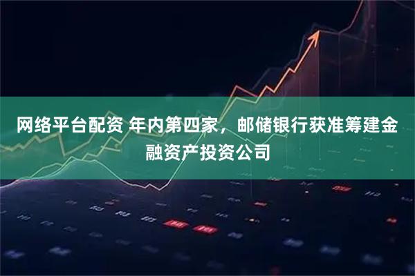 网络平台配资 年内第四家，邮储银行获准筹建金融资产投资公司