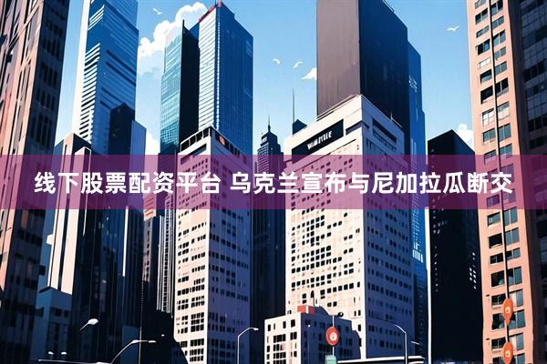 线下股票配资平台 乌克兰宣布与尼加拉瓜断交