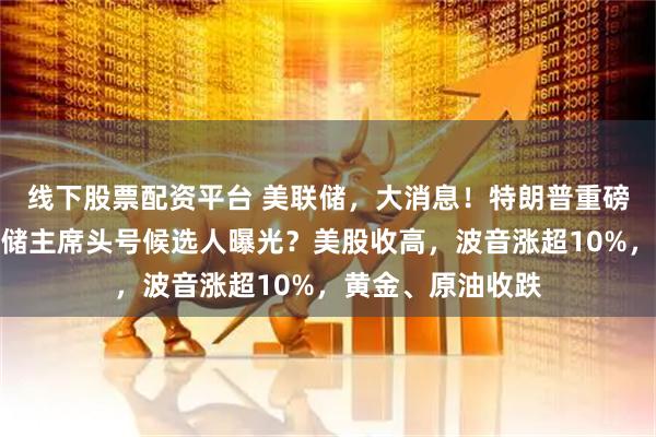 线下股票配资平台 美联储,大消息!特朗普重磅发声,下任美联储主席头号候选人曝光?美股收高,波音涨超10%,黄金、原油收跌