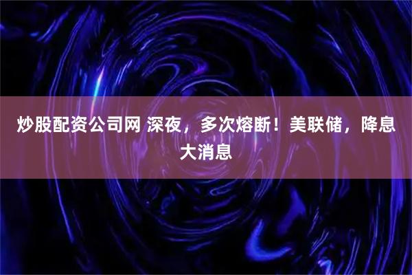 炒股配资公司网 深夜,多次熔断!美联储,降息大消息