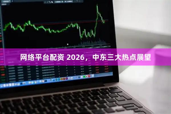 网络平台配资 2026，中东三大热点展望