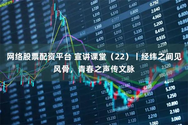 网络股票配资平台 宣讲课堂（22）丨经纬之间见风骨，青春之声传文脉