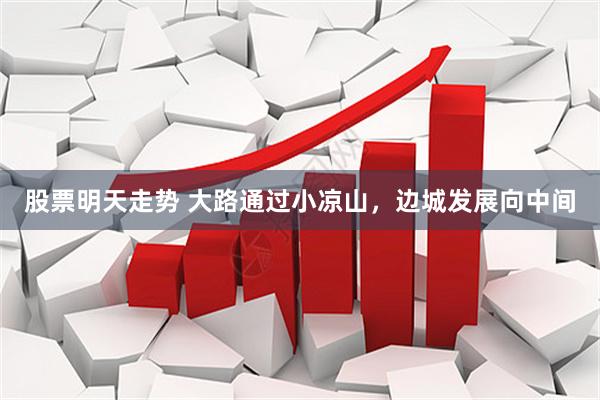 股票明天走势 大路通过小凉山，边城发展向中间