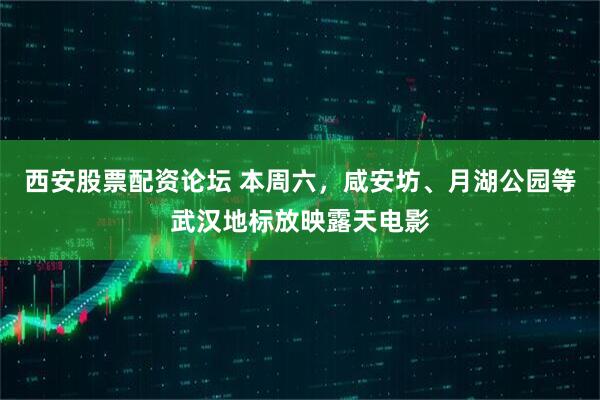 西安股票配资论坛 本周六，咸安坊、月湖公园等武汉地标放映露天电影