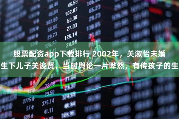 股票配资app下载排行 2002年，关淑怡未婚生下儿子关浚贤，当时舆论一片哗然，有传孩子的生