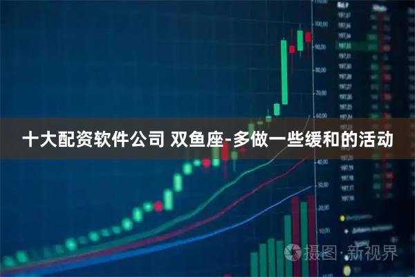 十大配资软件公司 双鱼座-多做一些缓和的活动