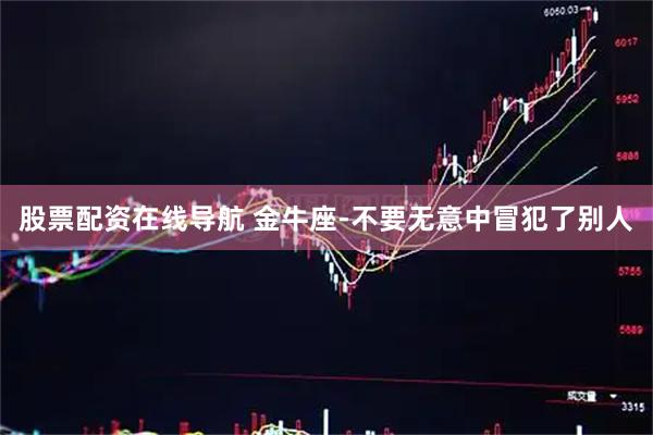 股票配资在线导航 金牛座-不要无意中冒犯了别人