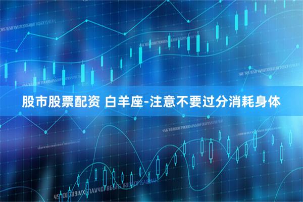 股市股票配资 白羊座-注意不要过分消耗身体