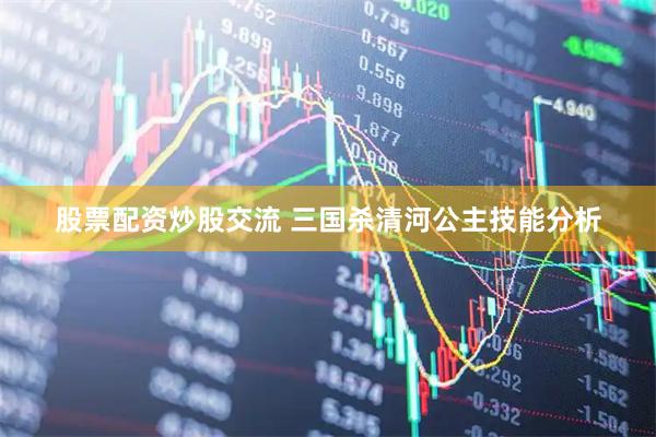 股票配资炒股交流 三国杀清河公主技能分析
