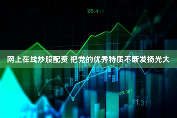 网上在线炒股配资 把党的优秀特质不断发扬光大