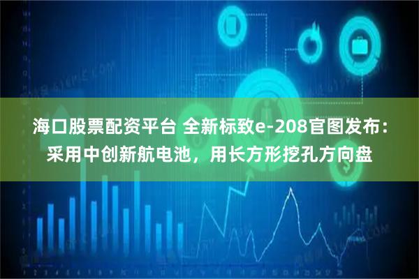 海口股票配资平台 全新标致e-208官图发布:采用中创新航电池,用长方形挖孔方向盘