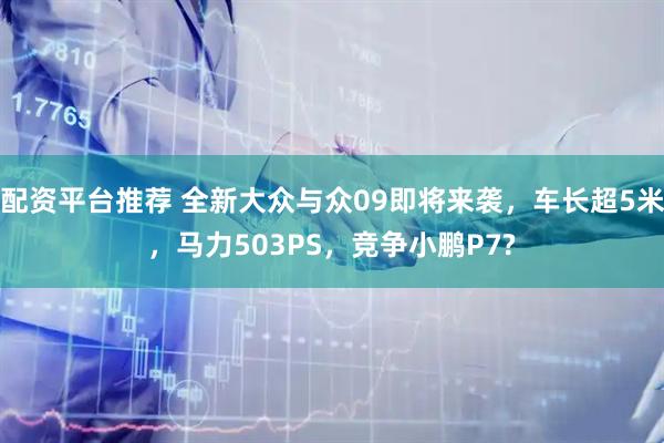 配资平台推荐 全新大众与众09即将来袭,车长超5米,马力503PS,竞争小鹏P7?