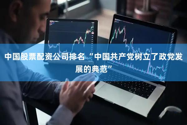 中国股票配资公司排名 “中国共产党树立了政党发展的典范”